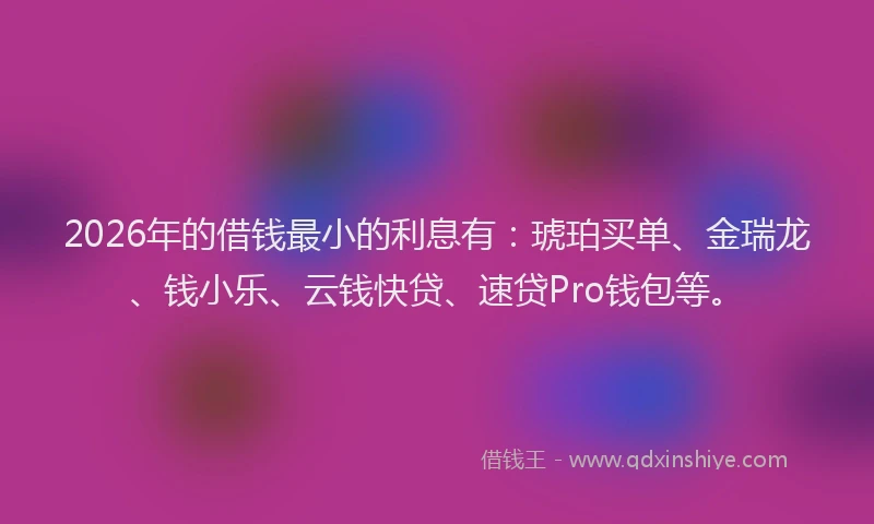 2026年的借钱最小的利息有：琥珀买单、金瑞龙、钱小乐、云钱快贷、速贷Pro钱包等。