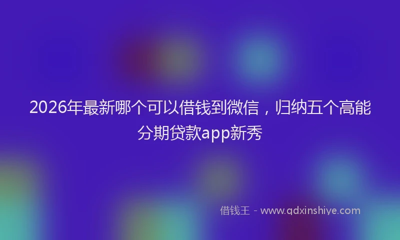 2026年最新哪个可以借钱到微信，归纳五个高能分期贷款app新秀