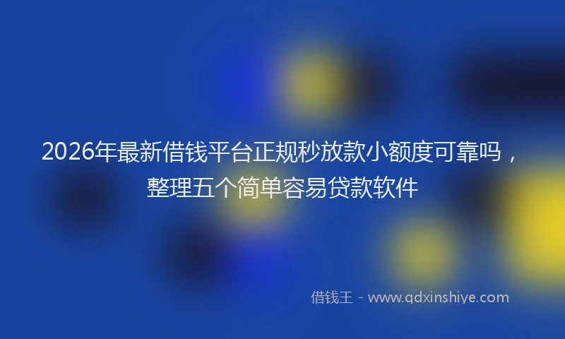 2026年最新借钱平台正规秒放款小额度可靠吗，整理五个简单容易贷款软件