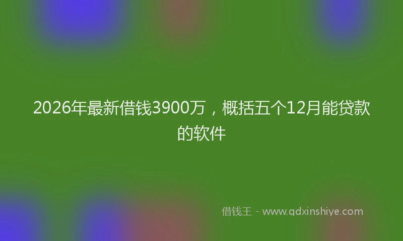 2026年最新借钱3900万，概括五个12月能贷款的软件