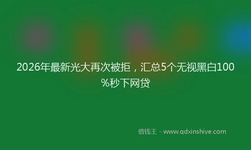 2026年最新光大再次被拒，汇总5个无视黑白100%秒下网贷
