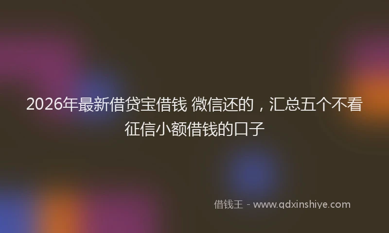 2026年最新借贷宝借钱 微信还的，汇总五个不看征信小额借钱的口子