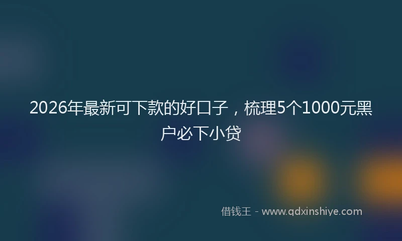 2026年最新可下款的好口子,梳理5个1000元黑户必下小贷