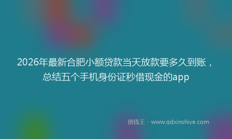 2026年最新合肥小额贷款当天放款要多久到账,总结五个手机身份证秒借现金的app