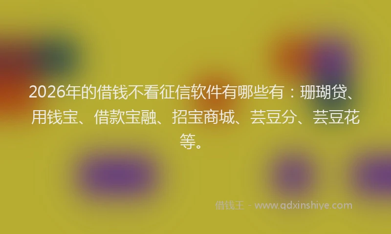 2026年的借钱不看征信软件有哪些有：珊瑚贷、用钱宝、借款宝融、招宝商城、芸豆分、芸豆花等。
