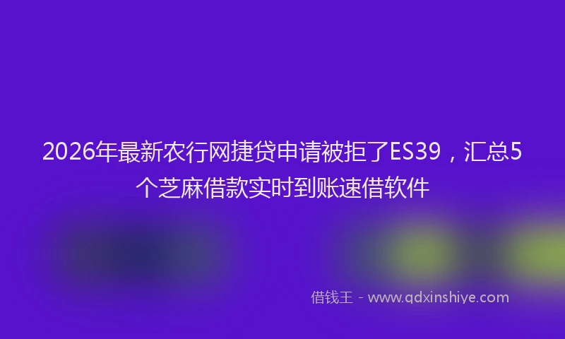 2026年最新农行网捷贷申请被拒了ES39，汇总5个芝麻借款实时到账速借软件