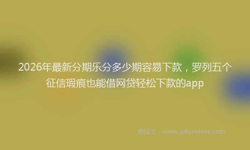 2026年最新分期乐分多少期容易下款，罗列五个征信瑕疵也能借网贷轻松下款的app