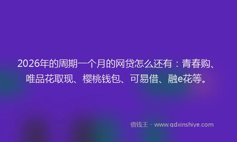 2026年的周期一个月的网贷怎么还有：青春购、唯品花取现、樱桃钱包、可易借、融e花等。
