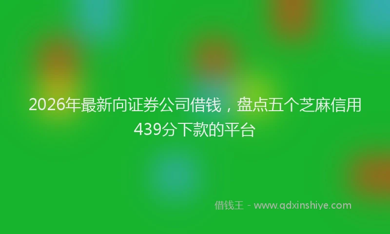 2026年最新向证券公司借钱，盘点五个芝麻信用439分下款的平台