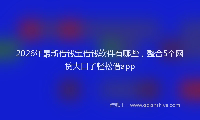 2026年最新借钱宝借钱软件有哪些，整合5个网贷大口子轻松借app