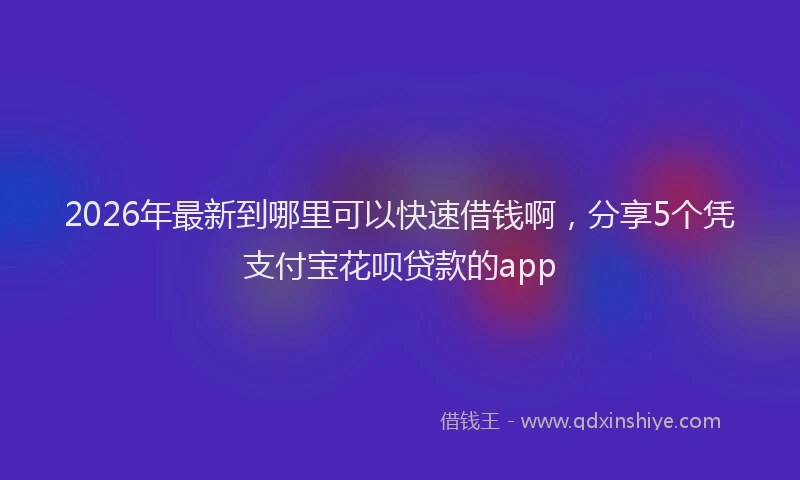 2026年最新到哪里可以快速借钱啊,分享5个凭支付宝花呗贷款的app