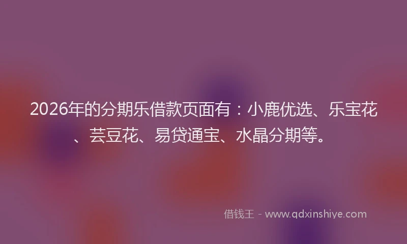 2026年的分期乐借款页面有：小鹿优选、乐宝花、芸豆花、易贷通宝、水晶分期等。
