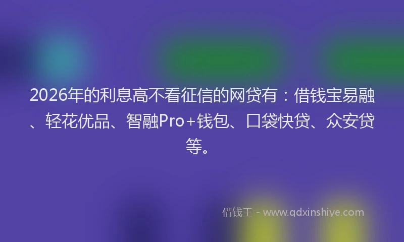 2026年的利息高不看征信的网贷有:借钱宝易融、轻花优品、智融Pro+钱包、口袋快贷、众安贷等。