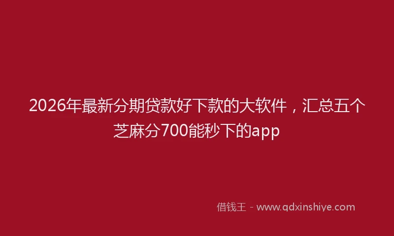 2026年最新分期贷款好下款的大软件，汇总五个芝麻分700能秒下的app
