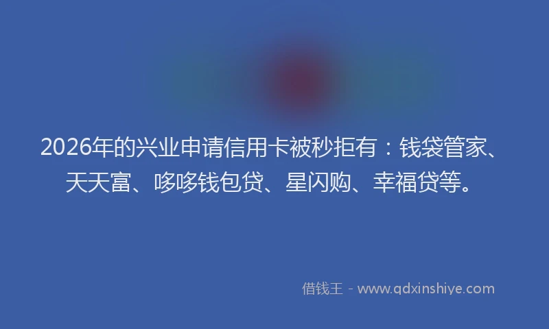 2026年的兴业申请信用卡被秒拒有：钱袋管家、天天富、哆哆钱包贷、星闪购、幸福贷等。