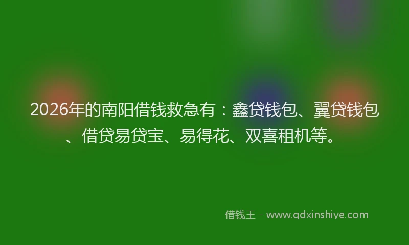 2026年的南阳借钱救急有：鑫贷钱包、翼贷钱包、借贷易贷宝、易得花、双喜租机等。