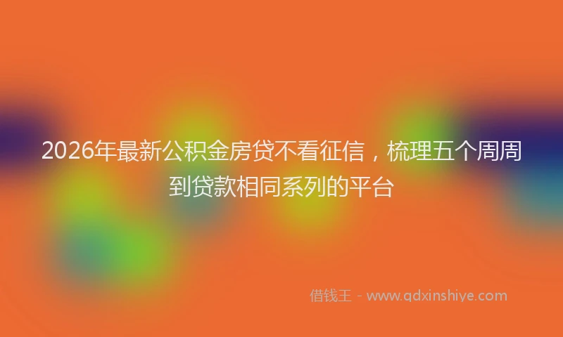 2026年最新公积金房贷不看征信，梳理五个周周到贷款相同系列的平台
