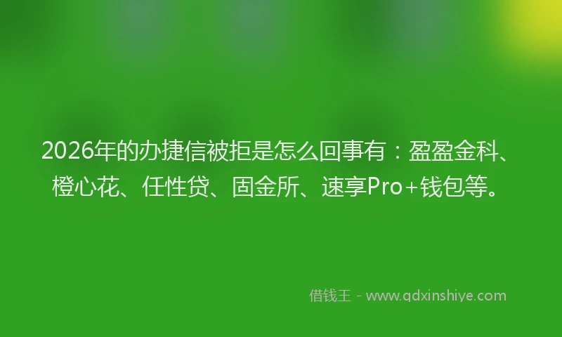 2026年的办捷信被拒是怎么回事有：盈盈金科、橙心花、任性贷、固金所、速享Pro+钱包等。