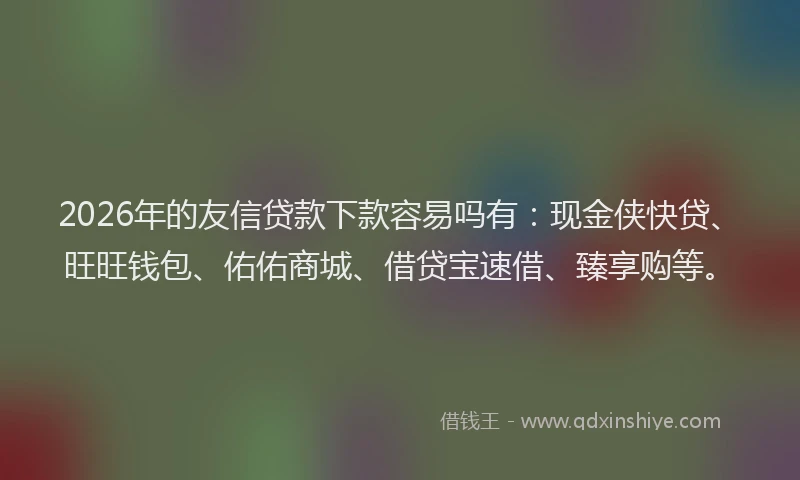 2026年的友信贷款下款容易吗有：现金侠快贷、旺旺钱包、佑佑商城、借贷宝速借、臻享购等。