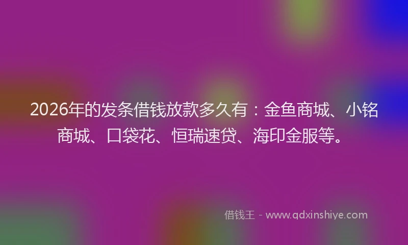 2026年的发条借钱放款多久有：金鱼商城、小铭商城、口袋花、恒瑞速贷、海印金服等。