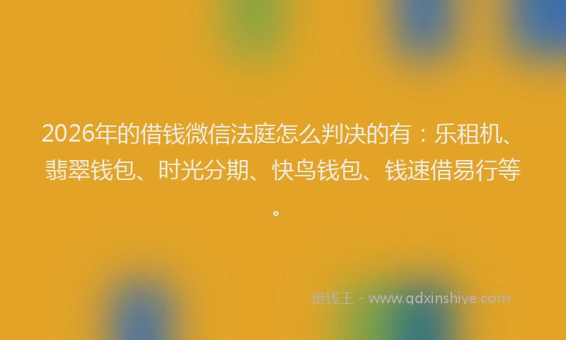 2026年的借钱微信法庭怎么判决的有：乐租机、翡翠钱包、时光分期、快鸟钱包、钱速借易行等。