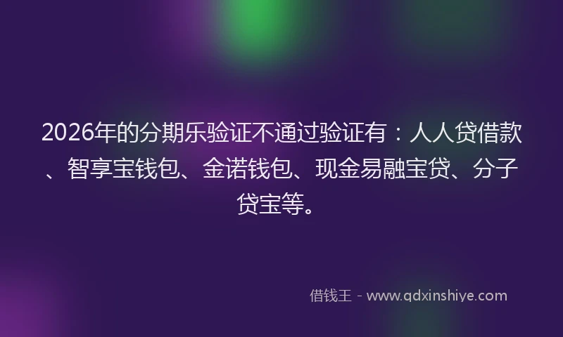 2026年的分期乐验证不通过验证有:人人贷借款、智享宝钱包、金诺钱包、现金易融宝贷、分子贷宝等。