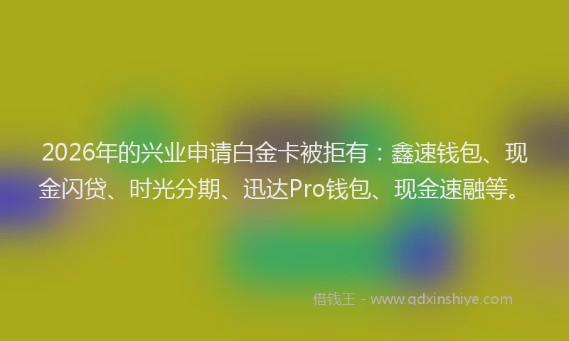 2026年的兴业申请白金卡被拒有：鑫速钱包、现金闪贷、时光分期、迅达Pro钱包、现金速融等。