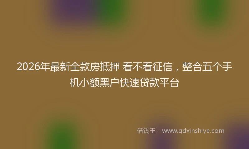 2026年最新全款房抵押 看不看征信,整合五个手机小额黑户快速贷款平台