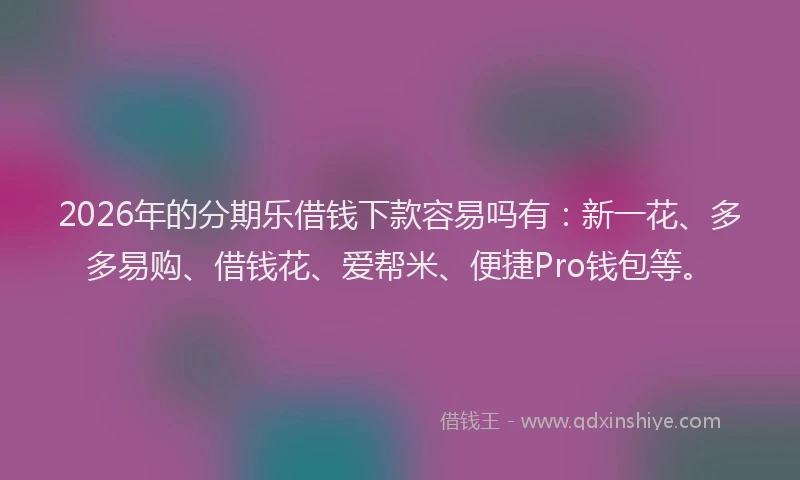 2026年的分期乐借钱下款容易吗有：新一花、多多易购、借钱花、爱帮米、便捷Pro钱包等。