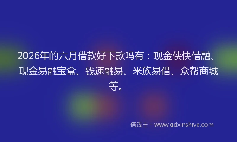 2026年的六月借款好下款吗有:现金侠快借融、现金易融宝盒、钱速融易、米族易借、众帮商城等。