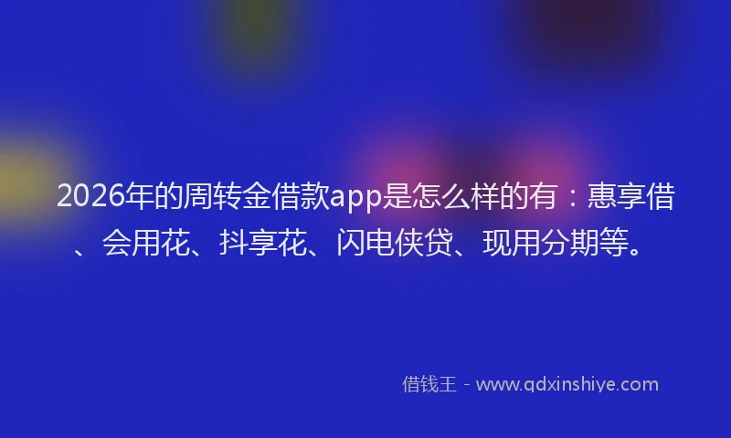 2026年的周转金借款app是怎么样的有:惠享借、会用花、抖享花、闪电侠贷、现用分期等。