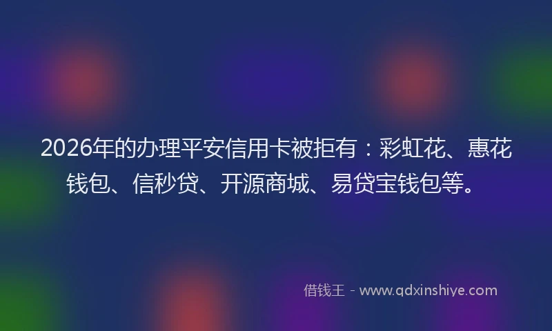 2026年的办理平安信用卡被拒有：彩虹花、惠花钱包、信秒贷、开源商城、易贷宝钱包等。