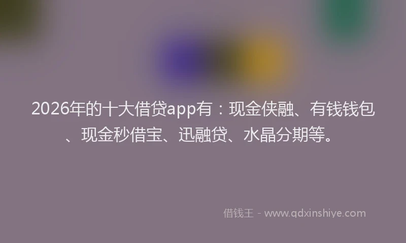 2026年的十大借贷app有:现金侠融、有钱钱包、现金秒借宝、迅融贷、水晶分期等。