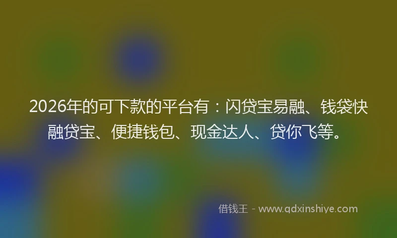 2026年的可下款的平台有:闪贷宝易融、钱袋快融贷宝、便捷钱包、现金达人、贷你飞等。