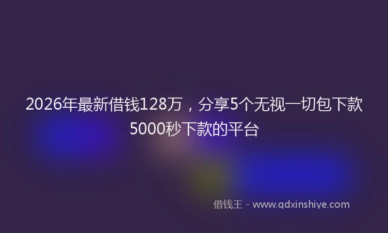 2026年最新借钱128万,分享5个无视一切包下款5000秒下款的平台