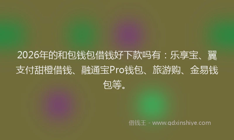 2026年的和包钱包借钱好下款吗有：乐享宝、翼支付甜橙借钱、融通宝Pro钱包、旅游购、金易钱包等。