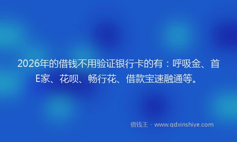 2026年的借钱不用验证银行卡的有：呼吸金、首E家、花呗、畅行花、借款宝速融通等。