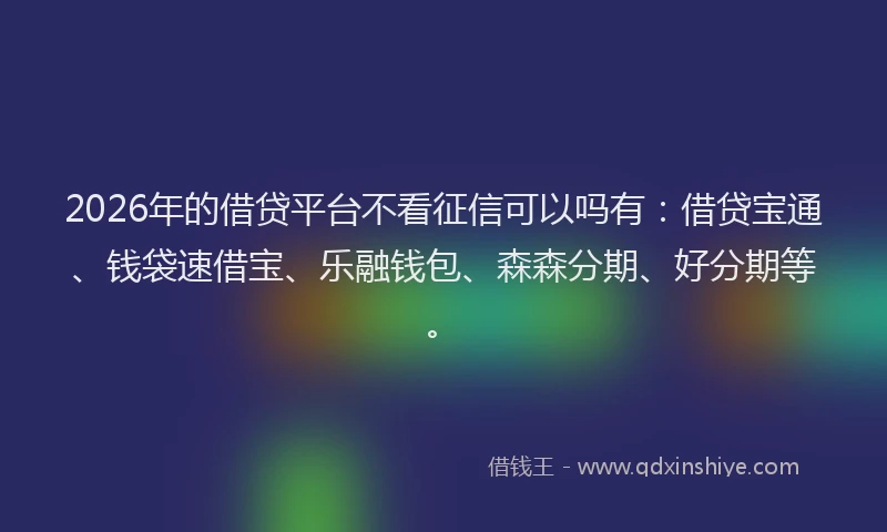 2026年的借贷平台不看征信可以吗有：借贷宝通、钱袋速借宝、乐融钱包、森森分期、好分期等。