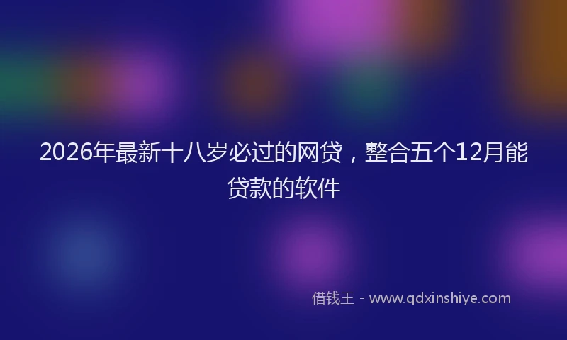 2026年最新十八岁必过的网贷，整合五个12月能贷款的软件