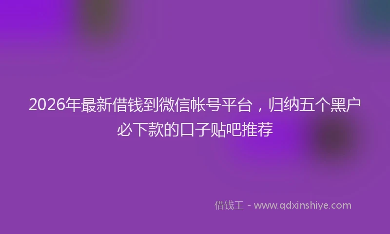 2026年最新借钱到微信帐号平台,归纳五个黑户必下款的口子贴吧推荐