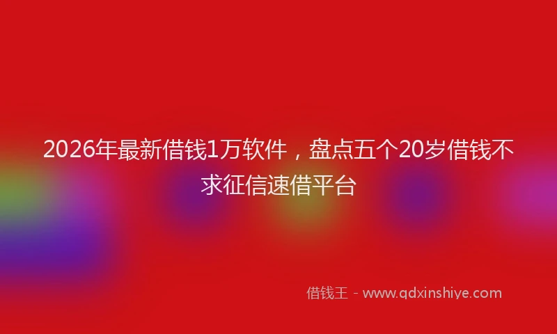 2026年最新借钱1万软件，盘点五个20岁借钱不求征信速借平台