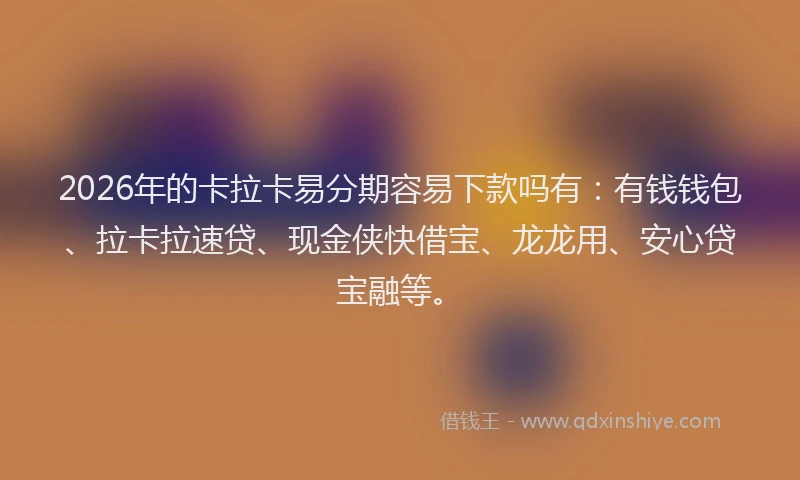 2026年的卡拉卡易分期容易下款吗有：有钱钱包、拉卡拉速贷、现金侠快借宝、龙龙用、安心贷宝融等。
