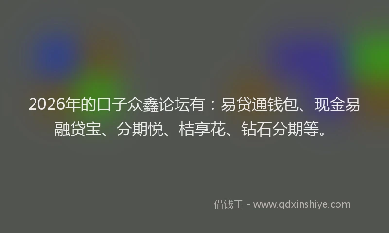 2026年的口子众鑫论坛有：易贷通钱包、现金易融贷宝、分期悦、桔享花、钻石分期等。
