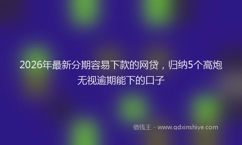 2026年最新分期容易下款的网贷,归纳5个高炮无视逾期能下的口子