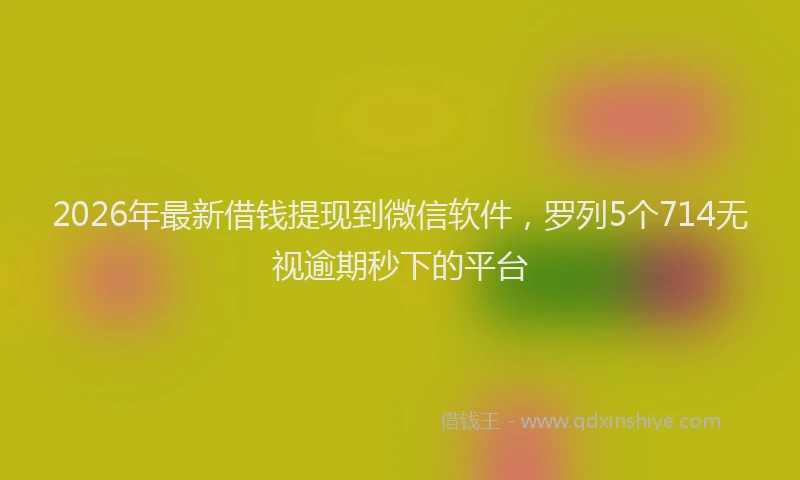 2026年最新借钱提现到微信软件，罗列5个714无视逾期秒下的平台