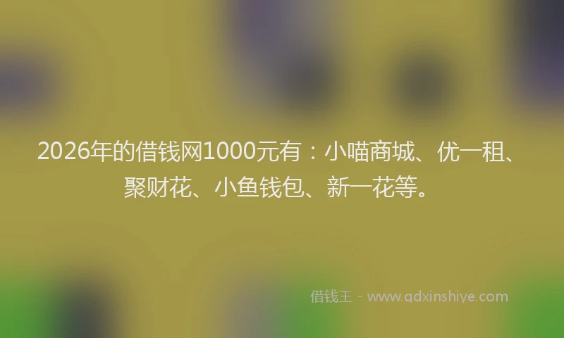 2026年的借钱网1000元有：小喵商城、优一租、聚财花、小鱼钱包、新一花等。