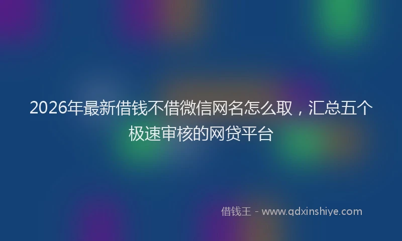 2026年最新借钱不借微信网名怎么取，汇总五个极速审核的网贷平台