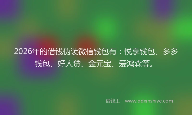 2026年的借钱伪装微信钱包有:悦享钱包、多多钱包、好人贷、金元宝、爱鸿森等。