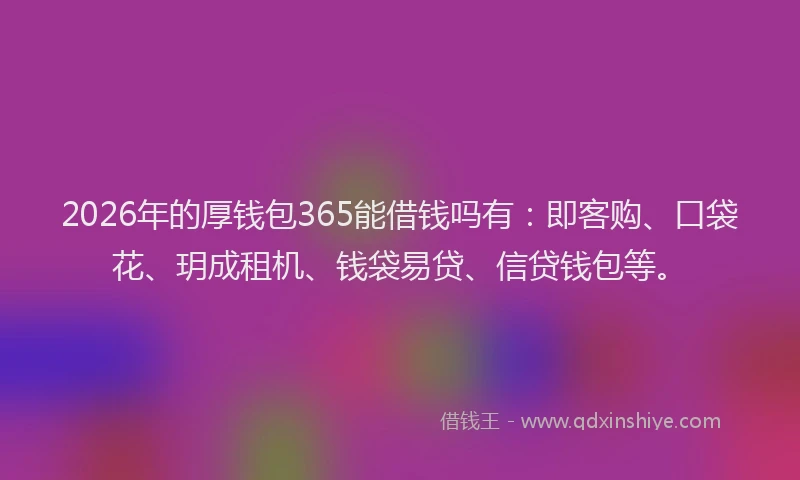 2026年的厚钱包365能借钱吗有：即客购、口袋花、玥成租机、钱袋易贷、信贷钱包等。