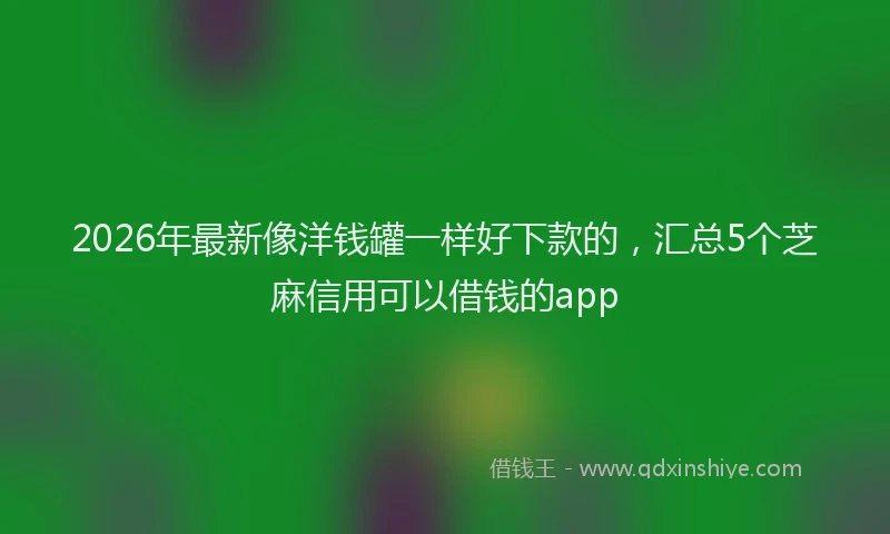 2026年最新像洋钱罐一样好下款的，汇总5个芝麻信用可以借钱的app